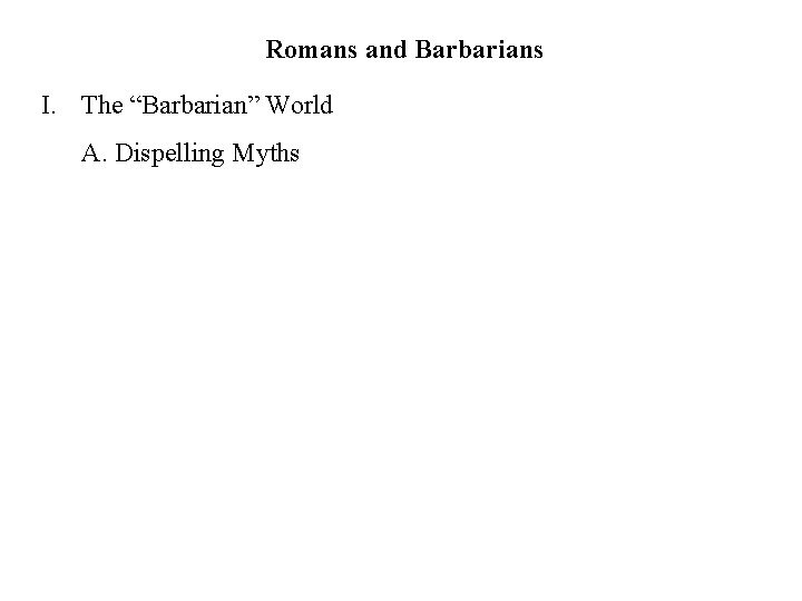 Romans and Barbarians I. The “Barbarian” World A. Dispelling Myths 