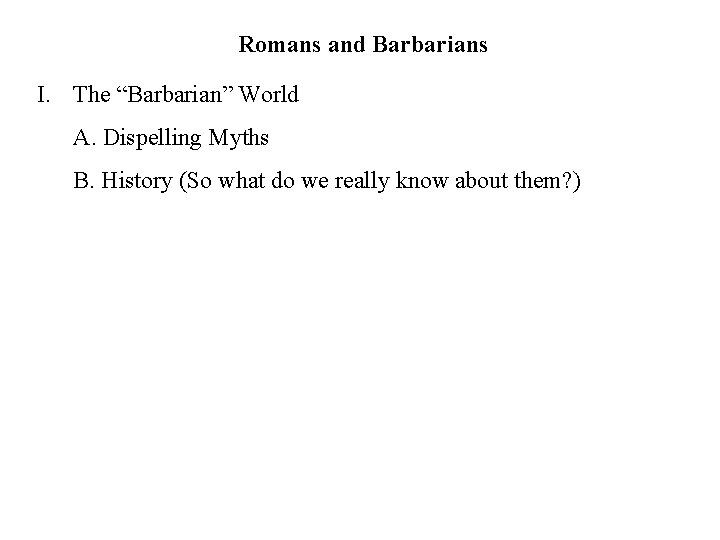 Romans and Barbarians I. The “Barbarian” World A. Dispelling Myths B. History (So what