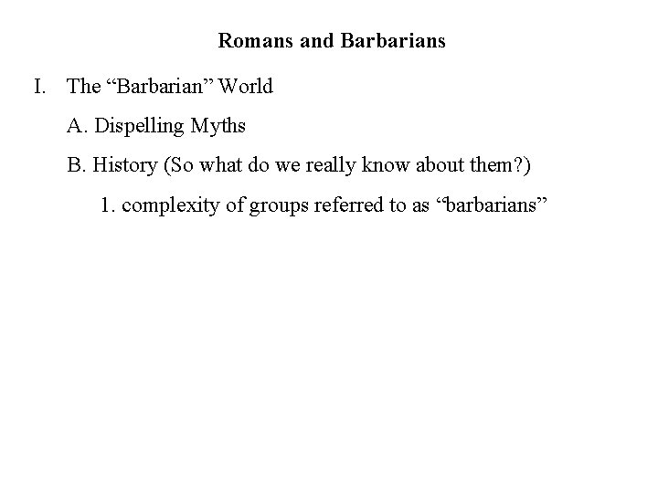 Romans and Barbarians I. The “Barbarian” World A. Dispelling Myths B. History (So what