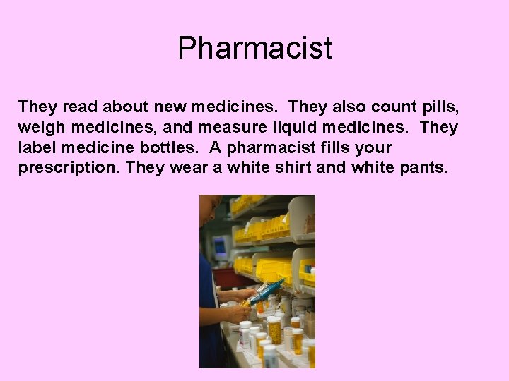 Pharmacist They read about new medicines. They also count pills, weigh medicines, and measure