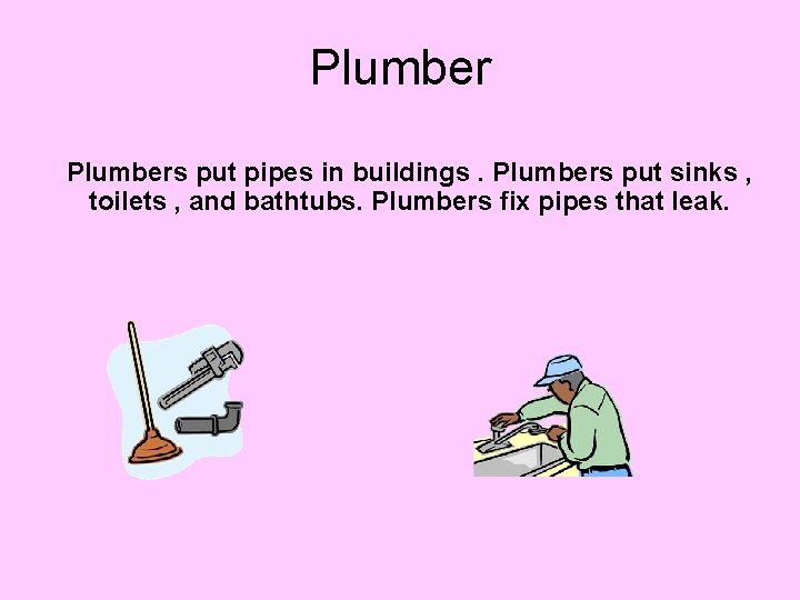 Plumbers put pipes in buildings. Plumbers put sinks , toilets , and bathtubs. Plumbers