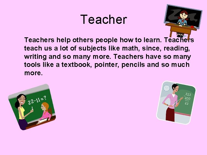 Teachers help others people how to learn. Teachers teach us a lot of subjects