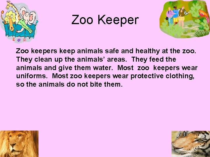 Zoo Keeper Zoo keepers keep animals safe and healthy at the zoo. They clean