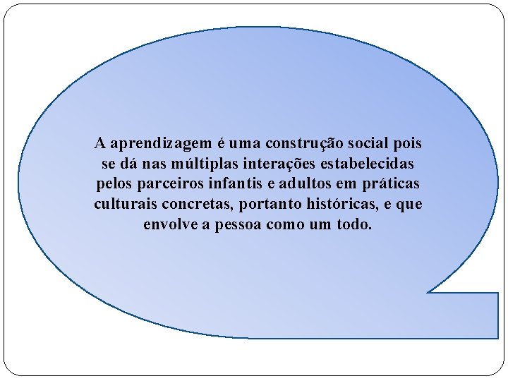 A aprendizagem é uma construção social pois se dá nas múltiplas interações estabelecidas pelos