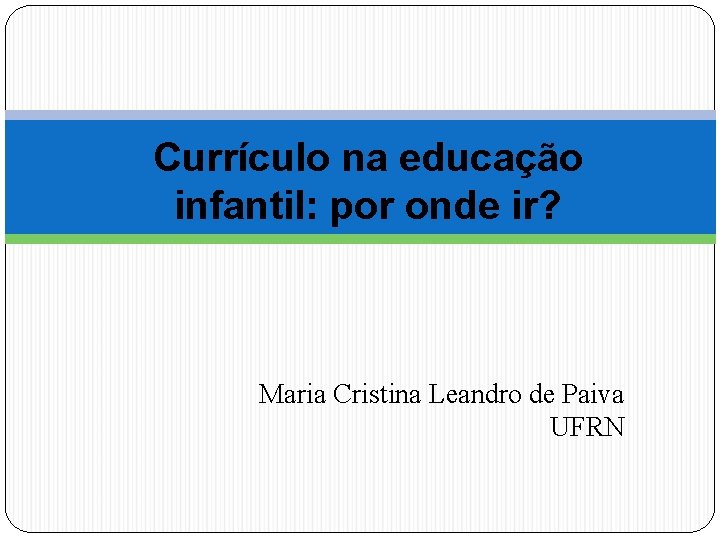 Currículo na educação infantil: por onde ir? Maria Cristina Leandro de Paiva UFRN 