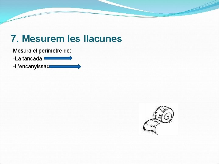 7. Mesurem les llacunes Mesura el perímetre de: -La tancada -L’encanyissada 