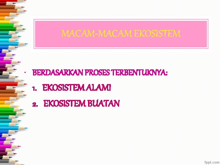 MACAM-MACAM EKOSISTEM • BERDASARKAN PROSES TERBENTUKNYA: 1. EKOSISTEM ALAMI 2. EKOSISTEM BUATAN 