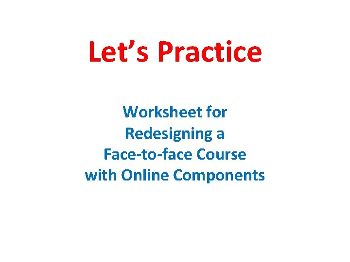 Let’s Practice Worksheet for Redesigning a Face-to-face Course with Online Components 