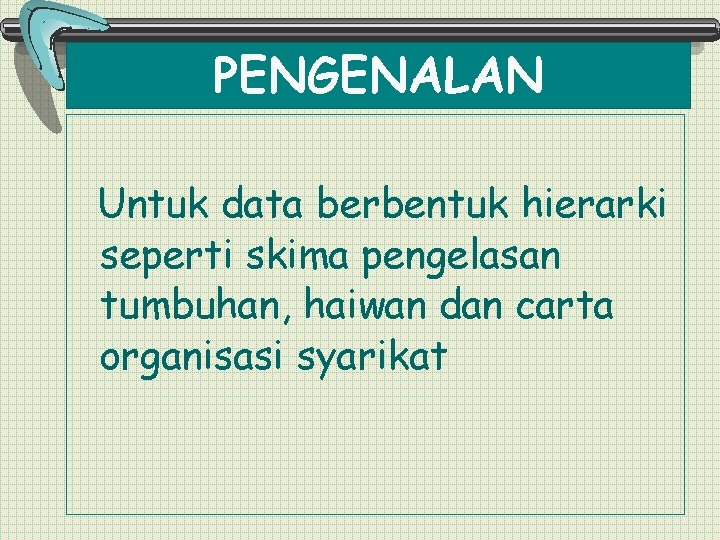 PENGENALAN Untuk data berbentuk hierarki seperti skima pengelasan tumbuhan, haiwan dan carta organisasi syarikat