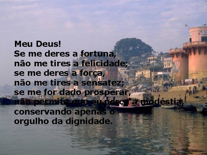 Meu Deus! Se me deres a fortuna, não me tires a felicidade; se me