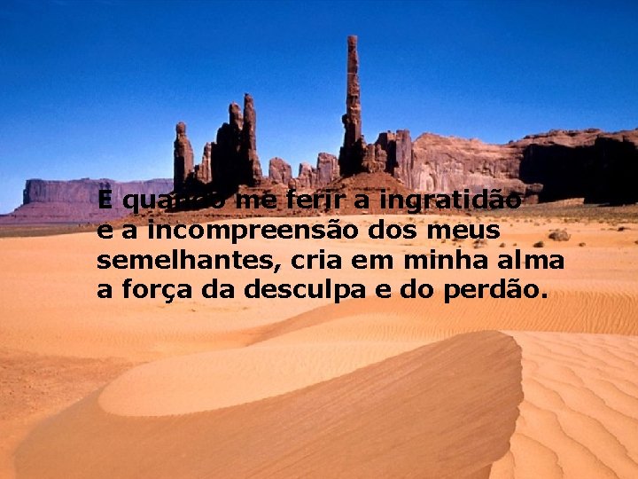 E quando me ferir a ingratidão e a incompreensão dos meus semelhantes, cria em