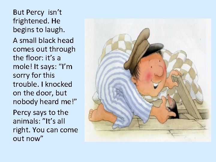 But Percy isn’t frightened. He begins to laugh. A small black head comes out