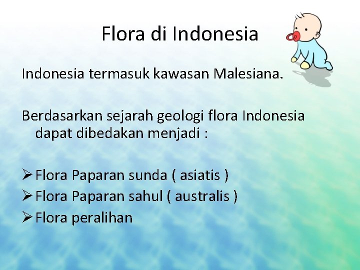 Flora di Indonesia termasuk kawasan Malesiana. Berdasarkan sejarah geologi flora Indonesia dapat dibedakan menjadi
