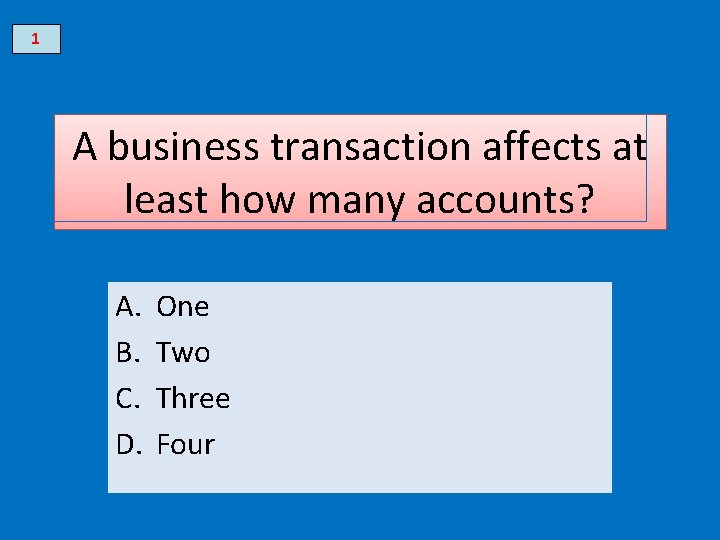 1 A business transaction affects at least how many accounts? A. B. C. D.