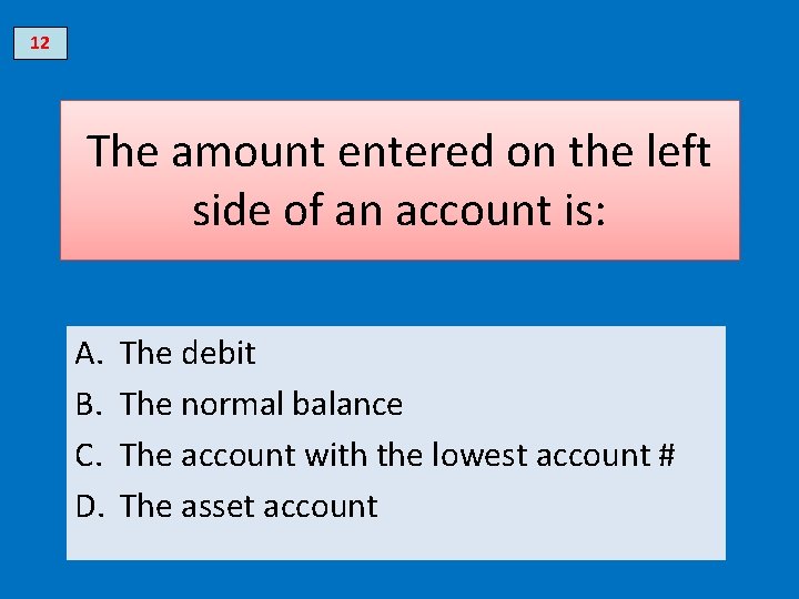 12 The amount entered on the left side of an account is: A. B.