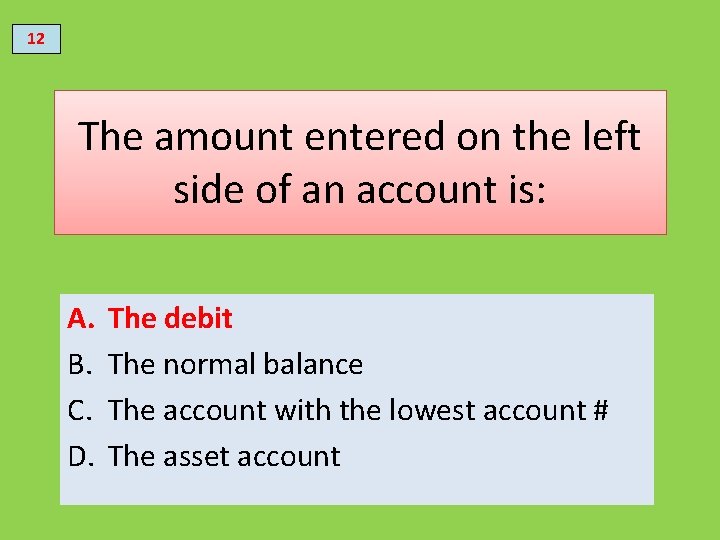 12 The amount entered on the left side of an account is: A. B.