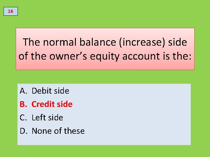 16 The normal balance (increase) side of the owner’s equity account is the: A.