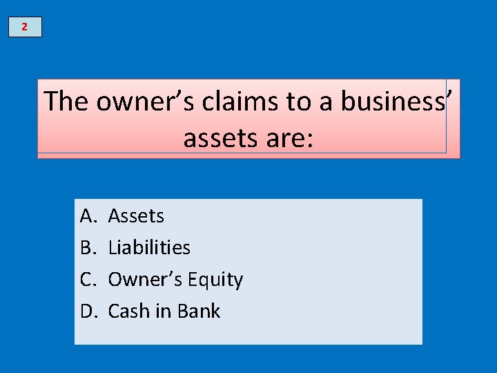 2 The owner’s claims to a business’ assets are: A. B. C. D. Assets