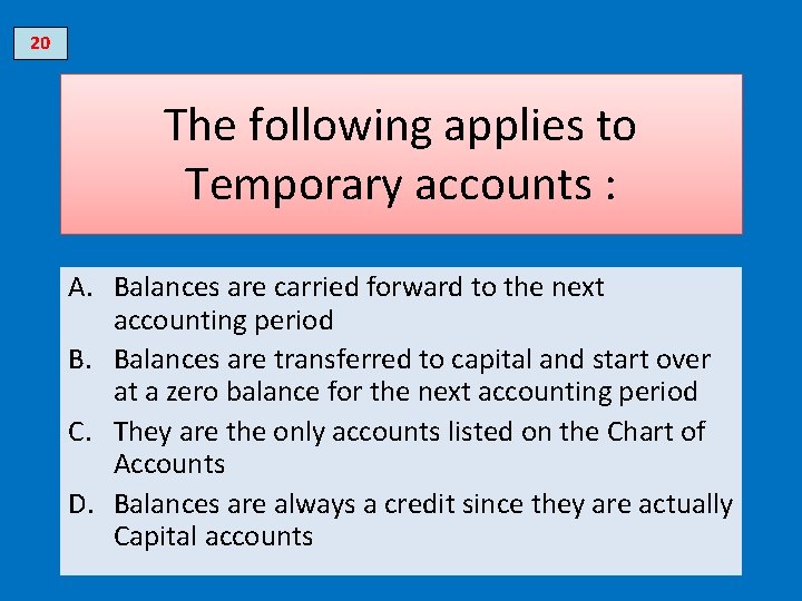 20 The following applies to Temporary accounts : A. Balances are carried forward to