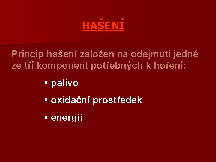 HAŠENÍ Princip hašení založen na odejmutí jedné ze tří komponent potřebných k hoření: §