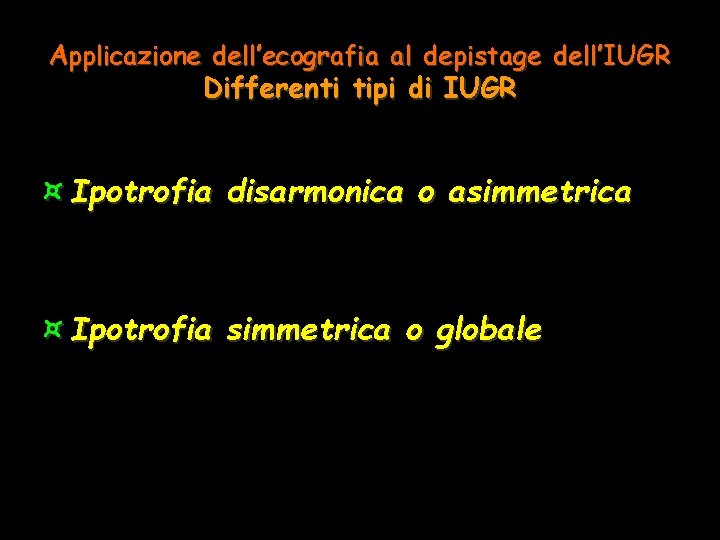 Applicazione dell’ecografia al depistage dell’IUGR Differenti tipi di IUGR ¤ Ipotrofia disarmonica o asimmetrica