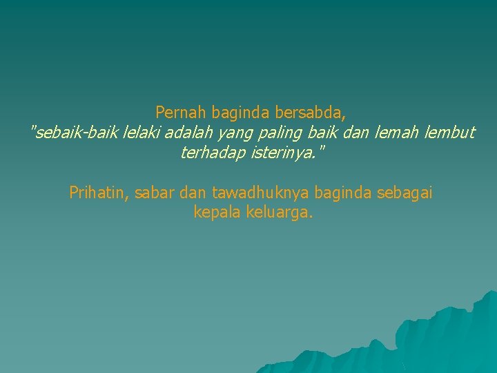 Pernah baginda bersabda, "sebaik-baik lelaki adalah yang paling baik dan lemah lembut terhadap isterinya.