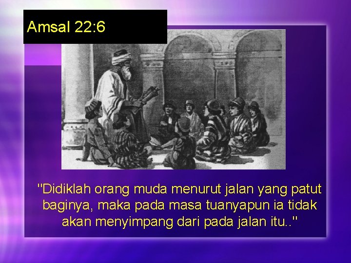 Amsal 22: 6 "Didiklah orang muda menurut jalan yang patut baginya, maka pada masa