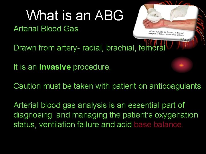 What is an ABG Arterial Blood Gas Drawn from artery- radial, brachial, femoral It