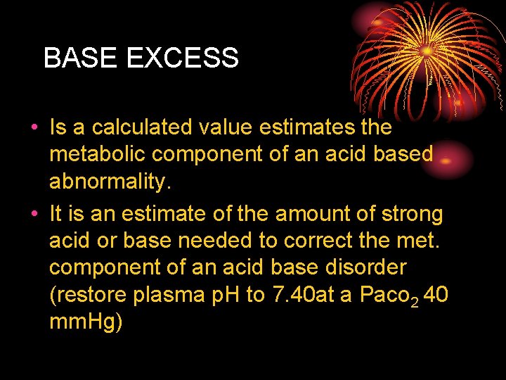 BASE EXCESS • Is a calculated value estimates the metabolic component of an acid