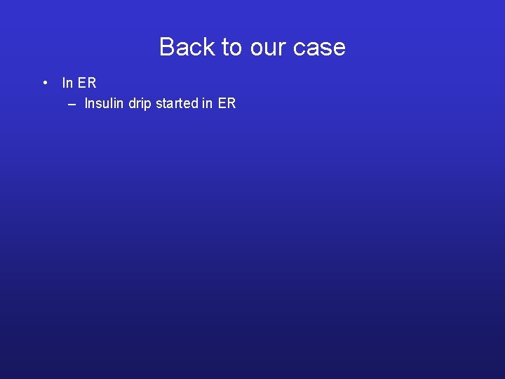 Back to our case • In ER – Insulin drip started in ER 