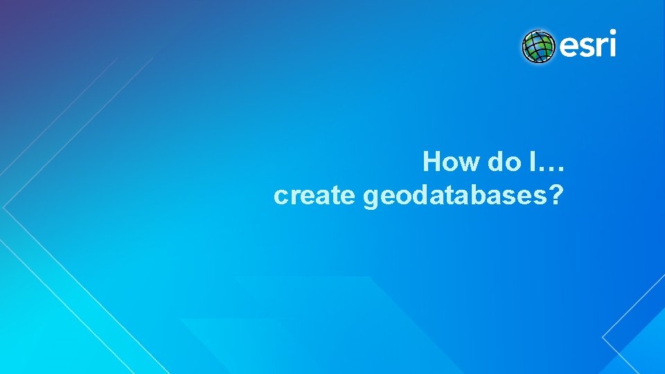 How do I… create geodatabases? 