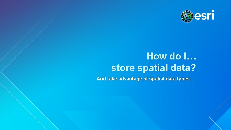 How do I… store spatial data? And take advantage of spatial data types… 