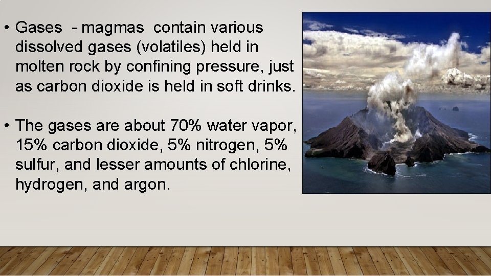 • Gases - magmas contain various dissolved gases (volatiles) held in molten rock • Gases - magmas contain various dissolved gases (volatiles) held in molten rock