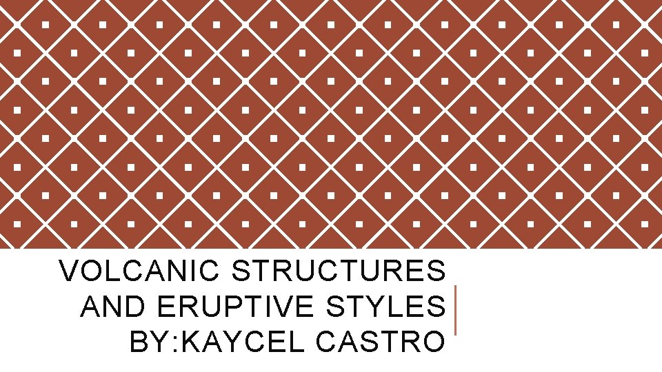 VOLCANIC STRUCTURES AND ERUPTIVE STYLES BY: KAYCEL CASTRO VOLCANIC STRUCTURES AND ERUPTIVE STYLES BY: KAYCEL CASTRO