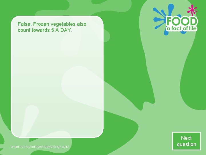 False. Frozen vegetables also count towards 5 A DAY. © BRITISH NUTRITION FOUNDATION 2013