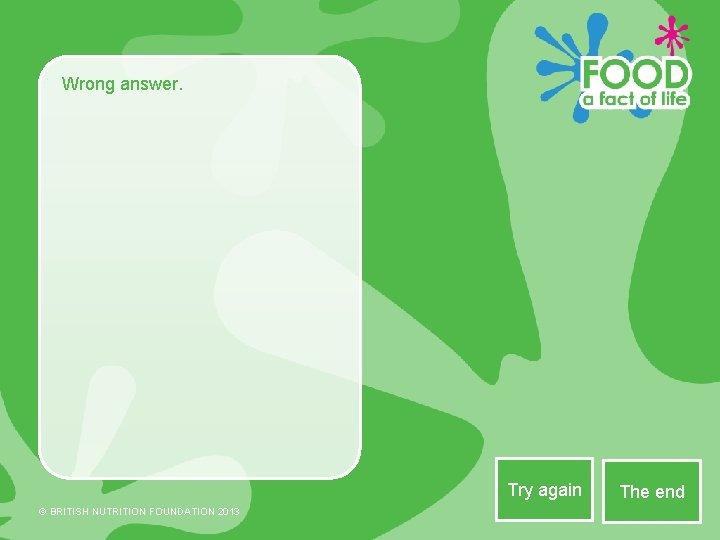 Wrong answer. Try again © BRITISH NUTRITION FOUNDATION 2013 The end 