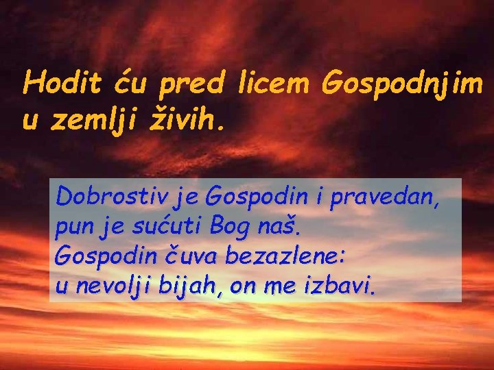 Hodit ću pred licem Gospodnjim u zemlji živih. Dobrostiv je Gospodin i pravedan, pun