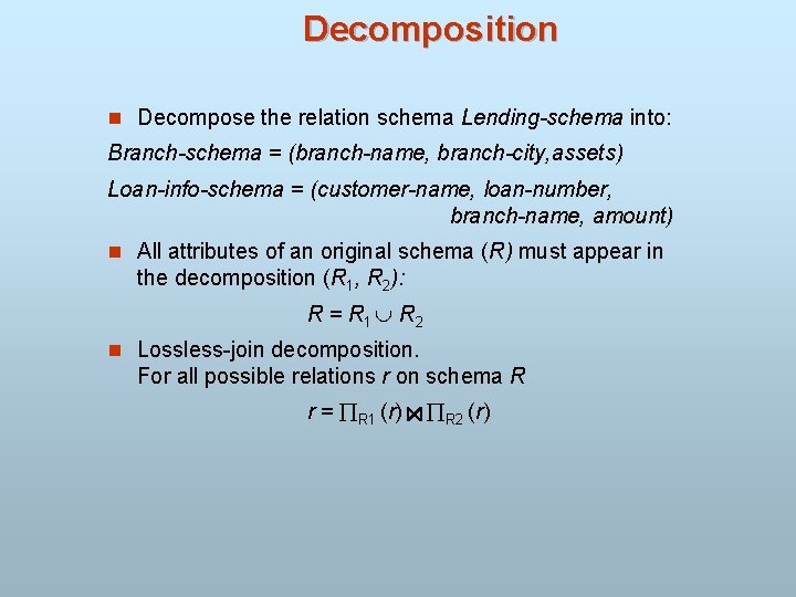 Decomposition n Decompose the relation schema Lending-schema into: Branch-schema = (branch-name, branch-city, assets) Loan-info-schema
