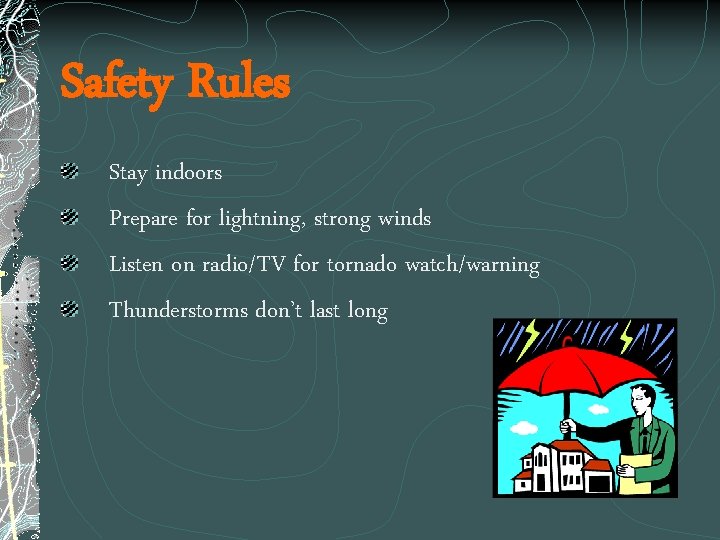 Safety Rules Stay indoors Prepare for lightning, strong winds Listen on radio/TV for tornado