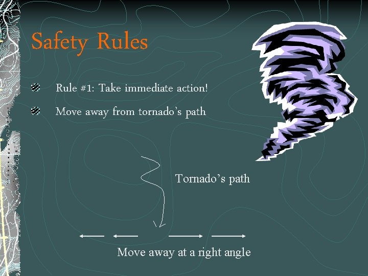 Safety Rules Rule #1: Take immediate action! Move away from tornado’s path Tornado’s path