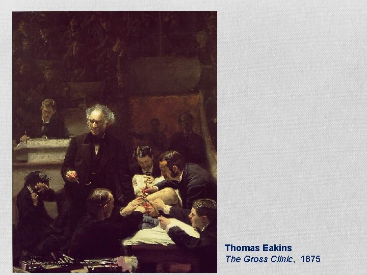 Thomas Eakins The Gross Clinic, 1875 Thomas Eakins The Gross Clinic, 1875