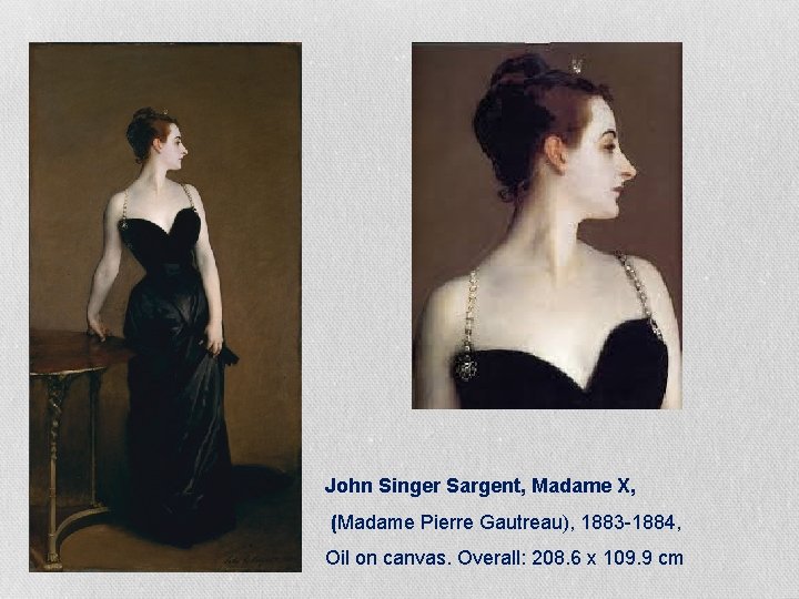 John Singer Sargent, Madame X, (Madame Pierre Gautreau), 1883 -1884, Oil on canvas. Overall: John Singer Sargent, Madame X, (Madame Pierre Gautreau), 1883 -1884, Oil on canvas. Overall: