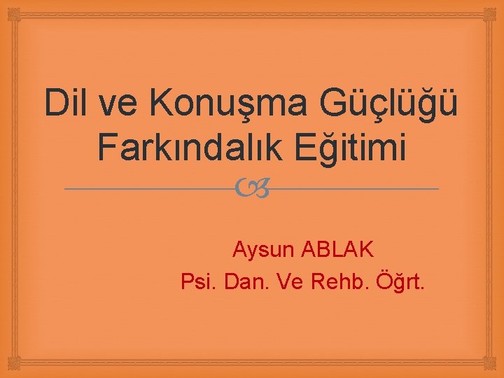 Dil ve Konuşma Güçlüğü Farkındalık Eğitimi Aysun ABLAK Psi. Dan. Ve Rehb. Öğrt. 