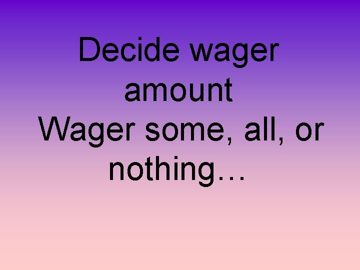 Decide wager amount Wager some, all, or nothing… 