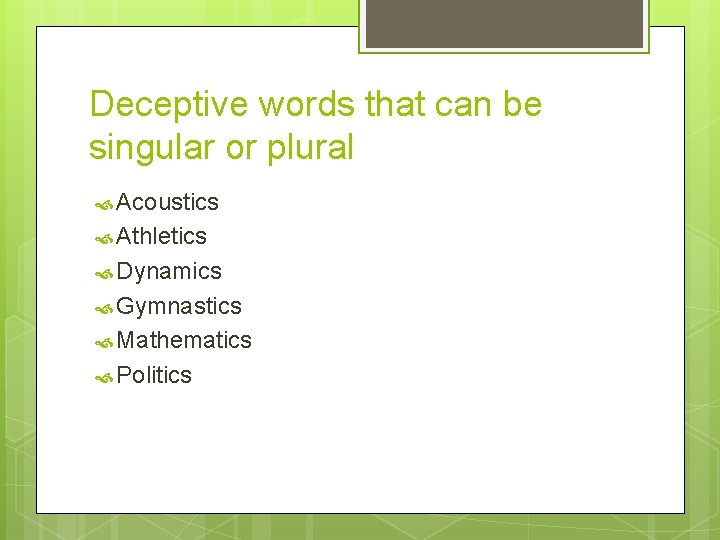 Deceptive words that can be singular or plural Acoustics Athletics Dynamics Gymnastics Mathematics Politics