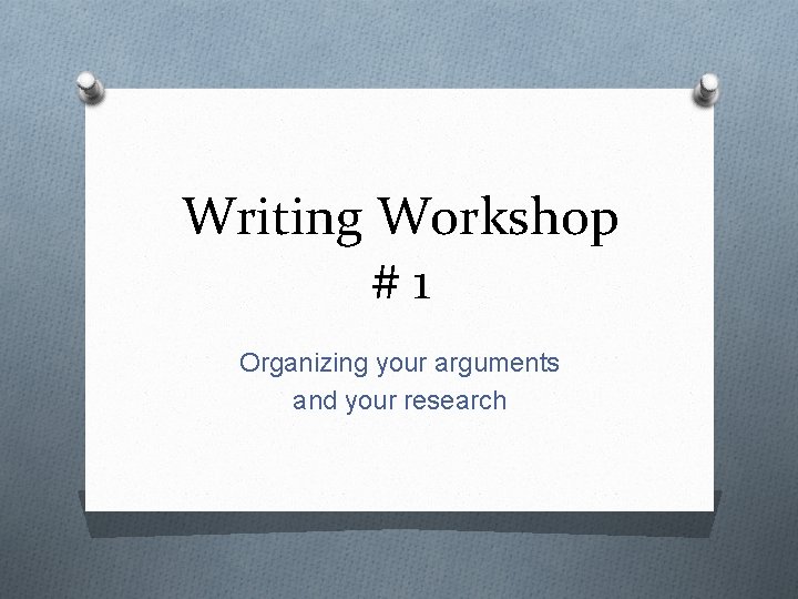 Writing Workshop #1 Organizing your arguments and your research 