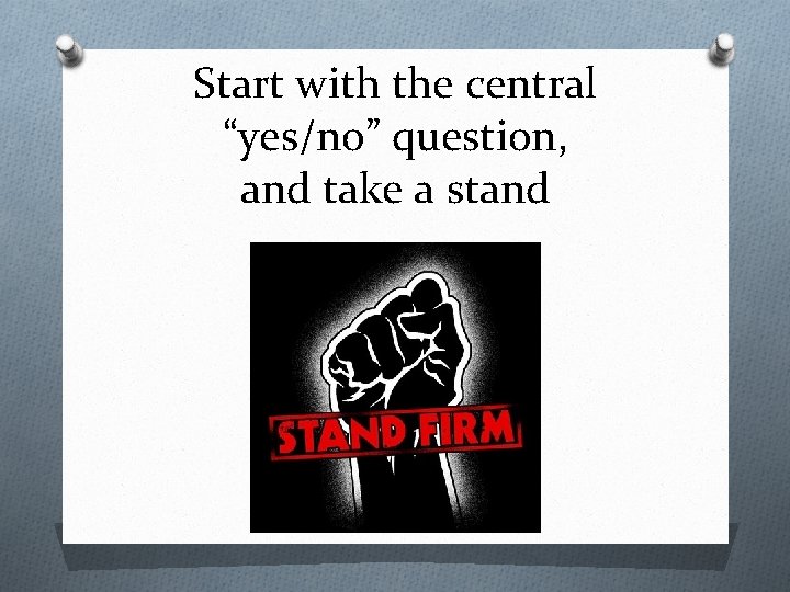 Start with the central “yes/no” question, and take a stand 