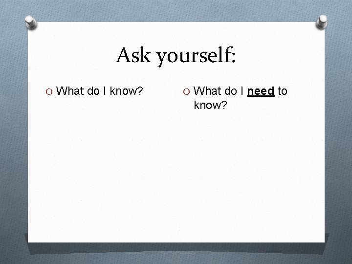 Ask yourself: O What do I know? O What do I need to know?