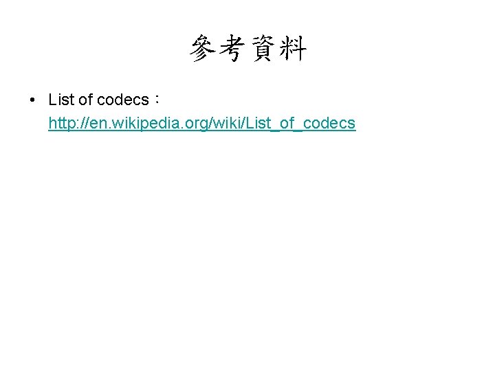 參考資料 • List of codecs： http: //en. wikipedia. org/wiki/List_of_codecs 