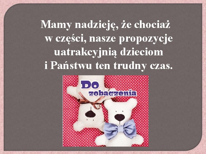 Mamy nadzieję, że chociaż w części, nasze propozycje uatrakcyjnią dzieciom i Państwu ten trudny